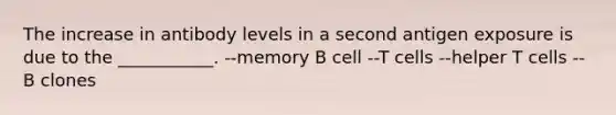 The increase in antibody levels in a second antigen exposure is due to the ___________. --memory B cell --T cells --helper T cells --B clones