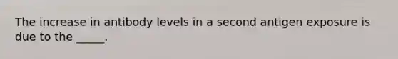 The increase in antibody levels in a second antigen exposure is due to the _____.