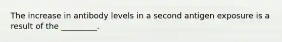The increase in antibody levels in a second antigen exposure is a result of the _________.