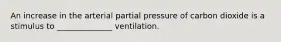 An increase in the arterial partial pressure of carbon dioxide is a stimulus to ______________ ventilation.