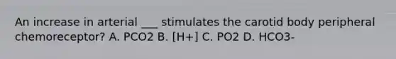 An increase in arterial ___ stimulates the carotid body peripheral chemoreceptor? A. PCO2 B. [H+] C. PO2 D. HCO3-