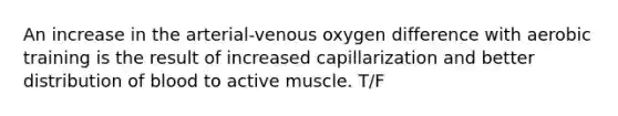 An increase in the arterial-venous oxygen difference with aerobic training is the result of increased capillarization and better distribution of blood to active muscle. T/F