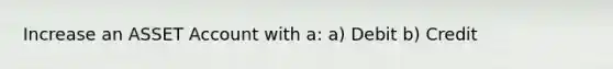 Increase an ASSET Account with a: a) Debit b) Credit