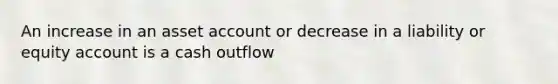 An increase in an asset account or decrease in a liability or equity account is a cash outflow