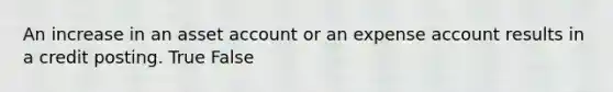 An increase in an asset account or an expense account results in a credit posting. True False