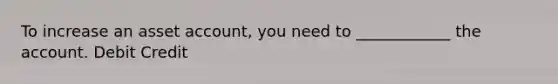 To increase an asset account, you need to ____________ the account. Debit Credit