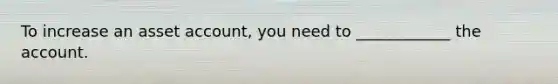 To increase an asset account, you need to ____________ the account.