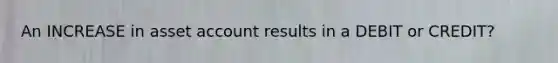 An INCREASE in asset account results in a DEBIT or CREDIT?