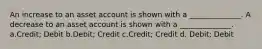 An increase to an asset account is shown with a ______________. A decrease to an asset account is shown with a ______________. a.Credit; Debit b.Debit; Credit c.Credit; Credit d. Debit; Debit