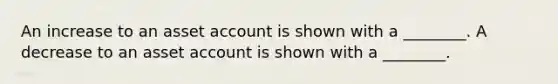 An increase to an asset account is shown with a ________. A decrease to an asset account is shown with a ________.