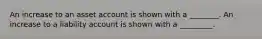 An increase to an asset account is shown with a ________. An increase to a liability account is shown with a _________.