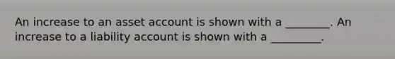 An increase to an asset account is shown with a ________. An increase to a liability account is shown with a _________.