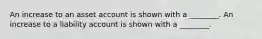 An increase to an asset account is shown with a ________. An increase to a liability account is shown with a ________.