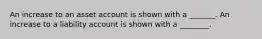 An increase to an asset account is shown with a _______. An increase to a liability account is shown with a ________.