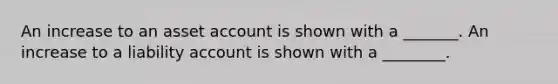 An increase to an asset account is shown with a _______. An increase to a liability account is shown with a ________.