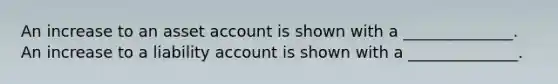 An increase to an asset account is shown with a ______________. An increase to a liability account is shown with a ______________.