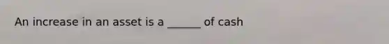 An increase in an asset is a ______ of cash