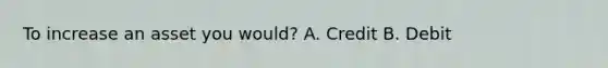 To increase an asset you would? A. Credit B. Debit