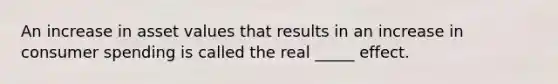 An increase in asset values that results in an increase in consumer spending is called the real _____ effect.