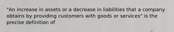 "An increase in assets or a decrease in liabilities that a company obtains by providing customers with goods or services" is the precise definition of