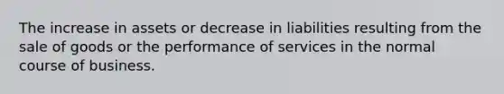 The increase in assets or decrease in liabilities resulting from the sale of goods or the performance of services in the normal course of business.