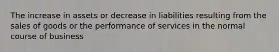 The increase in assets or decrease in liabilities resulting from the sales of goods or the performance of services in the normal course of business