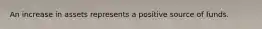 An increase in assets represents a positive source of funds.