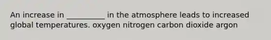 An increase in __________ in the atmosphere leads to increased global temperatures. oxygen nitrogen carbon dioxide argon