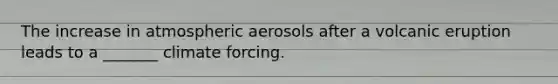 The increase in atmospheric aerosols after a volcanic eruption leads to a _______ climate forcing.