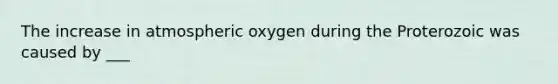 The increase in atmospheric oxygen during the Proterozoic was caused by ___