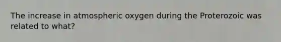 The increase in atmospheric oxygen during the Proterozoic was related to what?