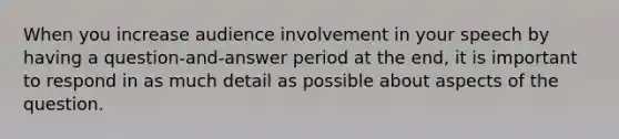 When you increase audience involvement in your speech by having a question-and-answer period at the end, it is important to respond in as much detail as possible about aspects of the question.