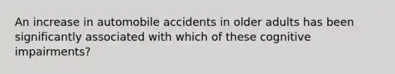 An increase in automobile accidents in older adults has been significantly associated with which of these cognitive impairments?