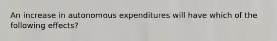 An increase in autonomous expenditures will have which of the following effects?