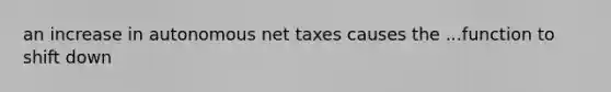 an increase in autonomous net taxes causes the ...function to shift down