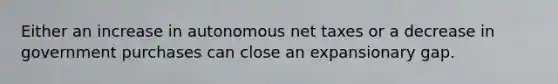 Either an increase in autonomous net taxes or a decrease in government purchases can close an expansionary gap.