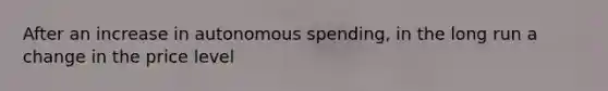 After an increase in autonomous spending, in the long run a change in the price level