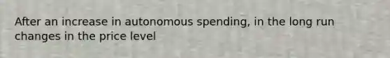 After an increase in autonomous spending, in the long run changes in the price level