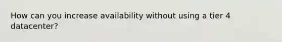 How can you increase availability without using a tier 4 datacenter?