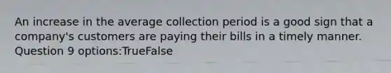 An increase in the average collection period is a good sign that a company's customers are paying their bills in a timely manner. Question 9 options:TrueFalse