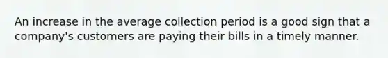 An increase in the average collection period is a good sign that a company's customers are paying their bills in a timely manner.