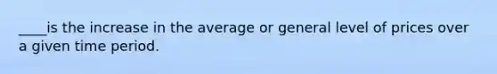 ____is the increase in the average or general level of prices over a given time period.