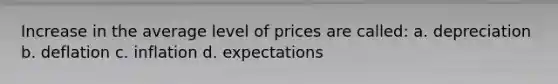 Increase in the average level of prices are called: a. depreciation b. deflation c. inflation d. expectations