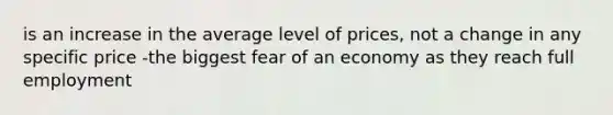 is an increase in the average level of prices, not a change in any specific price -the biggest fear of an economy as they reach full employment