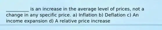 __________ is an increase in the average level of prices, not a change in any specific price. a) Inflation b) Deflation c) An income expansion d) A relative price increase