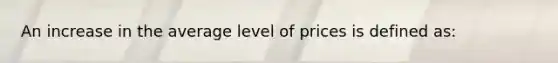 An increase in the average level of prices is defined as: