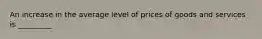 An increase in the average level of prices of goods and services is _________