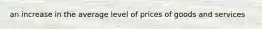 an increase in the average level of prices of goods and services