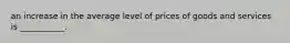 an increase in the average level of prices of goods and services is ___________.