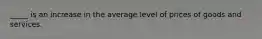 _____ is an increase in the average level of prices of goods and services.